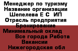 Менеджер по туризму › Название организации ­ Шепелева Е.С, ИП › Отрасль предприятия ­ Бронирование › Минимальный оклад ­ 30 000 - Все города Работа » Вакансии   . Нижегородская обл.,Саров г.